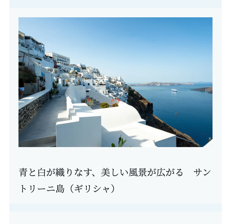 青と白が織りなす、 美しい風景が広がる サン
トリーニ島(ギリシャ)