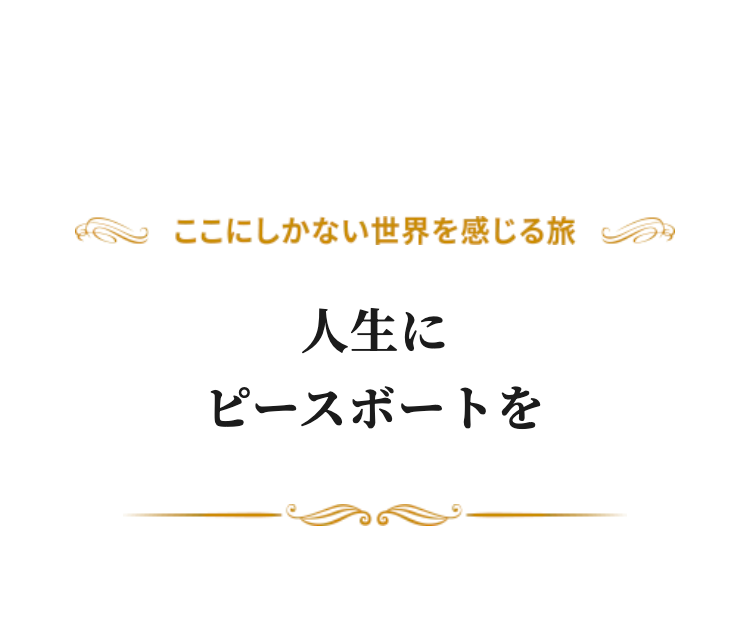 ここにしかない世界を感じる旅
人生にピースボートを