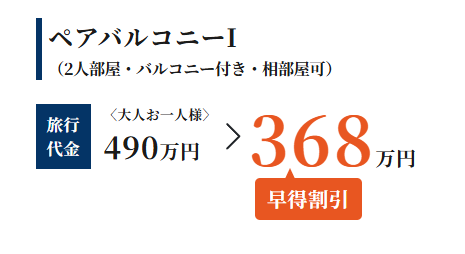 ペアバルコニーI
(2人部屋 バルコニー付き 相部屋可)
旅行
〈大人お一人様〉
代金 490万円
> 3.6875149
早得割引
万円