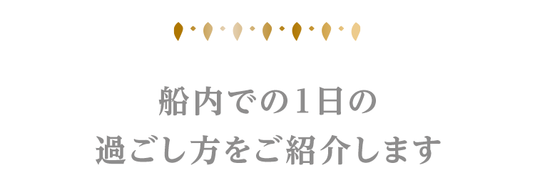 船内での1日の
過ごし方をご紹介します